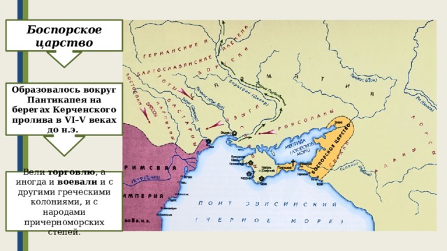 Боспорское царство Образовалось вокруг Пантикапея на берегах Керченского пролива в VI–V веках до н.э. Вели торговлю , а иногда и воевали и с другими греческими колониями, и с народами причерноморских степей. 