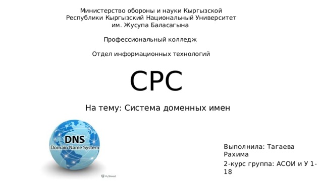Министерство обороны и науки Кыргызской Республики Кыргызский Национальный Университет им. Жусупа Баласагына Профессиональный колледж Отдел информационных технологий СРС На тему: Система доменных имен Выполнила: Тагаева Рахима 2-курс группа: АСОИ и У 1-18 