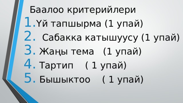  Баалоо критерийлери Үй тапшырма (1 упай)  Сабакка катышуусу (1 упай)  Жаңы тема (1 упай)  Тартип ( 1 упай)  Бышыктоо ( 1 упай) 