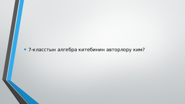 7-класстын алгебра китебинин авторлору ким? 