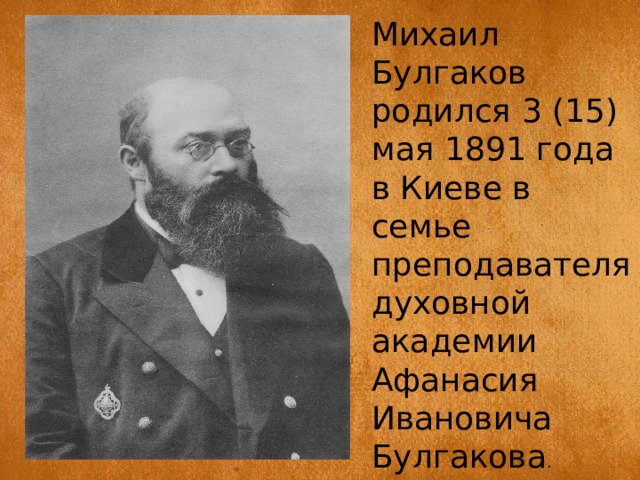 Михаил Булгаков родился 3 (15) мая 1891 года в Киеве в семье преподавателя духовной академии Афанасия Ивановича Булгакова . 