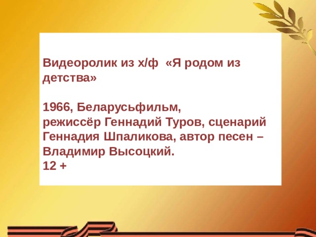   Видеоролик из х/ф «Я родом из детства»  1966, Беларусьфильм, режиссёр Геннадий Туров, сценарий Геннадия Шпаликова, автор песен – Владимир Высоцкий. 12 + 