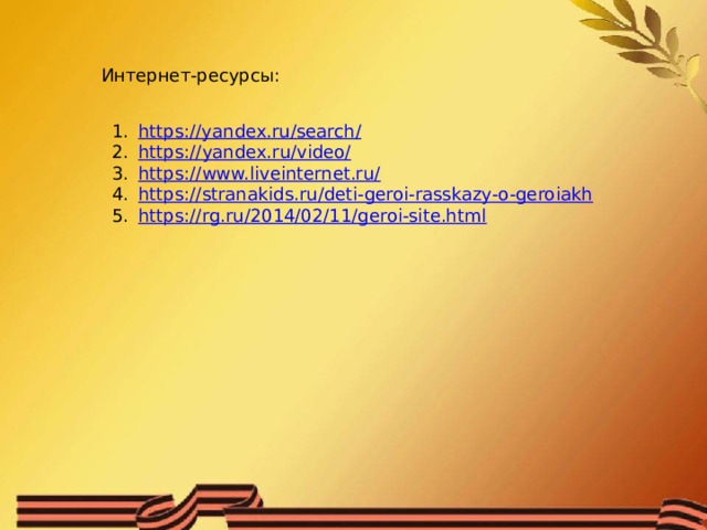 Интернет-ресурсы: https://yandex.ru/search/ https:// yandex.ru/video/ https:// www.liveinternet.ru/ https:// stranakids.ru/deti-geroi-rasskazy-o-geroiakh https:// rg.ru/2014/02/11/geroi-site.html 