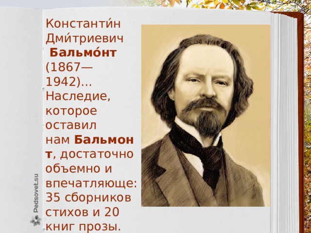 Константи́н Дми́триевич   Бальмо́нт   (1867—1942)... Наследие, которое оставил нам  Бальмонт , достаточно объемно и впечатляюще: 35 сборников стихов и 20 книг прозы. 