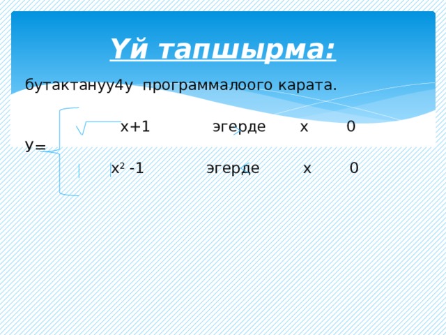 Үй тапшырма:  бутактануу4у программалоого карата.  х+1 эгерде х 0  У=  х 2 -1 эгерде х 0 
