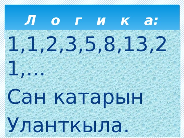 Л о г и к а: 1,1,2,3,5,8,13,21,... Сан катарын Уланткыла. 