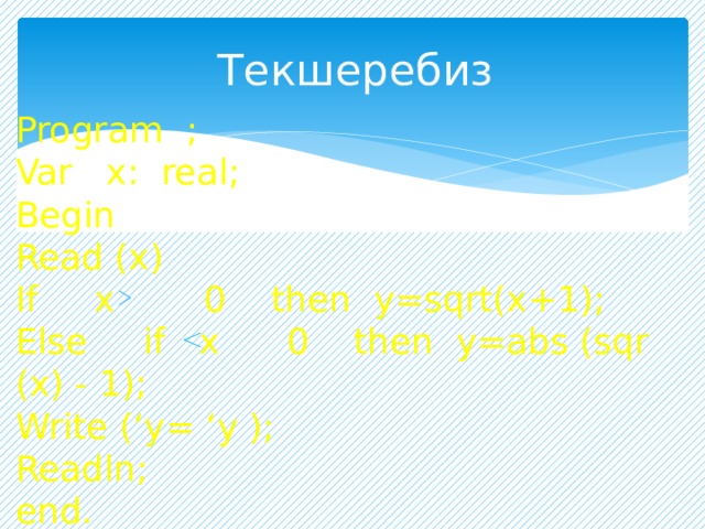 Текшеребиз Program ; Var х: real; Begin Read (х) If х 0 then y=sqrt(х+1); Else if х 0 then y=abs (sqr (х) - 1); Write (‘y= ‘y ); Readln; end. 