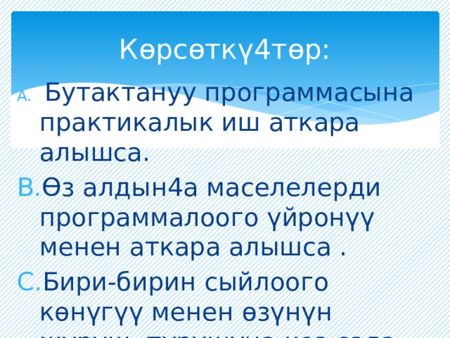 Көрсөткү4төр:  Бутактануу программасына практикалык иш аткара алышса. Өз алдын4а маселелерди программалоого үйронүү менен аткара алышса . Бири-бирин сыйлоого көнүгүү менен өзүнүн жүрүш- турушуна көз сала билишсе 