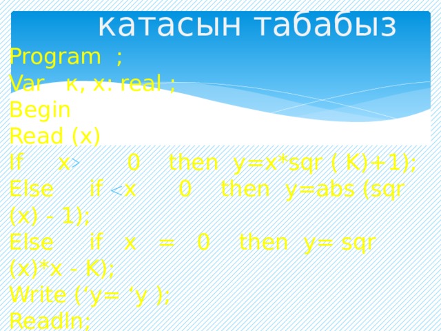  катасын табабыз Program ; Var к, х: real ; Begin Read (х) If х 0 then y=х*sqr ( K)+1); Else if х 0 then y=abs (sqr (х) - 1); Else if х = 0 then y= sqr (х)*х - K); Write (‘y= ‘y ); Readln; end. 