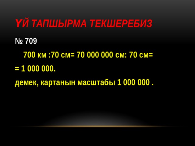 Үй тапшырма текшеребиз № 709  700 км :70 см= 70 000 000 см: 70 см= = 1 000 000. демек, картанын масштабы 1 000 000 . 