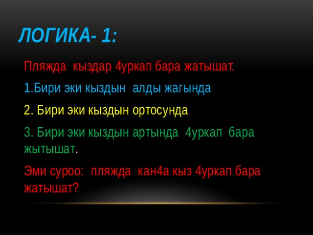 Логика- 1: Пляжда кыздар 4уркап бара жатышат. 1.Бири эки кыздын алды жагында 2. Бири эки кыздын ортосунда 3. Бири эки кыздын артында 4уркап бара жытышат . Эми суроо: пляжда кан4а кыз 4уркап бара жатышат? 