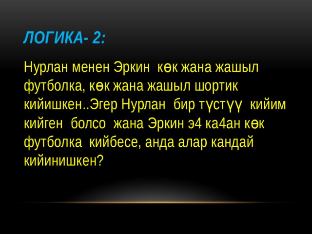 Логика- 2: Нурлан менен Эркин көк жана жашыл футболка, көк жана жашыл шортик кийишкен..Эгер Нурлан бир түстүү кийим кийген болсо жана Эркин э4 ка4ан көк футболка кийбесе, анда алар кандай кийинишкен? 