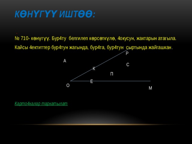 Көнүгүү иштөө:   . № 710- көнүгүү. Бур4ту белгилеп көрсөткүлө, 4окусун, жактарын атагыла. Кайсы 4ектиттер бур4тун жагында, бур4та, бур4тун сыртында жайгашкан . Карто4калар таркатылат  Р А С К П Е О М 