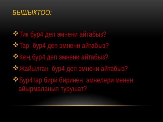 Бышыктоо:   Тик бур4 деп эмнени айтабыз? Тар бур4 деп эмнени айтабыз? Кең бур4 деп эмнени айтабыз? Жайылган бур4 деп эмнени айтабыз? Бур4тар бири биринен эмнелери менен айырмаланып турушат? 