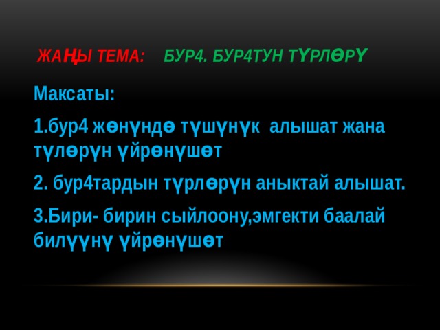 Жаңы тема: Бур4. Бур4тун түрлөрү Максаты: 1.бур4 жөнүндө түшүнүк алышат жана түлөрүн үйрөнүшөт 2. бур4тардын түрлөрүн аныктай алышат. 3.Бири- бирин сыйлоону,эмгекти баалай билүүнү үйрөнүшөт 