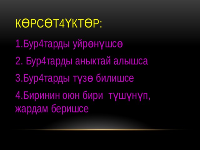 Көрсөт4үктөр: 1.Бур4тарды уйрөнүшсө 2. Бур4тарды аныктай алышса 3.Бур4тарды түзө билишсе 4.Биринин оюн бири түшүнүп, жардам беришсе 
