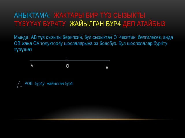 Аныктама: жактары бир түз сызыкты түзүү4ү бур4ту жайылган бур4 деп атайбыз Мында АВ түз сызыгы берилсин, бул сызыктан О 4екитин белгилесек, анда ОВ жана ОА толуктоо4у шоолаларына ээ болобуз. Бул шоололалар бур4ту түзүшөт.  АОВ бур4у жайылган бур4 А О В 
