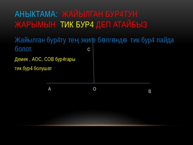Аныктама: жайылган бур4тун жарымын тик бур4 деп атайбыз Жайылган бур4ту тең экиге бөлгөндө тик бур4 пайда болот. Демек , АОС, СОВ бур4тары тик бур4 болушат С А О В 