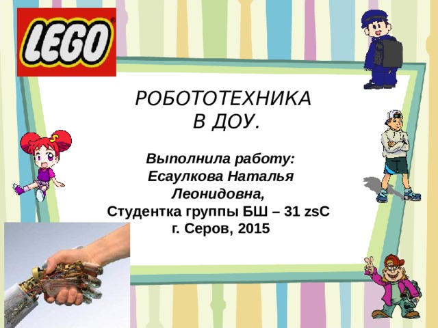    РОБОТОТЕХНИКА  В ДОУ.      Выполнила работу: Есаулкова Наталья Леонидовна, Студентка группы БШ – 31 zsC г. Серов, 2015 