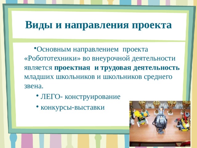   Виды и направления проекта      Основным направлением проекта «Робототехники» во внеурочной деятельности является проектная и трудовая деятельность младших школьников и школьников среднего звена.  ЛЕГО- конструирование   конкурсы-выставки 