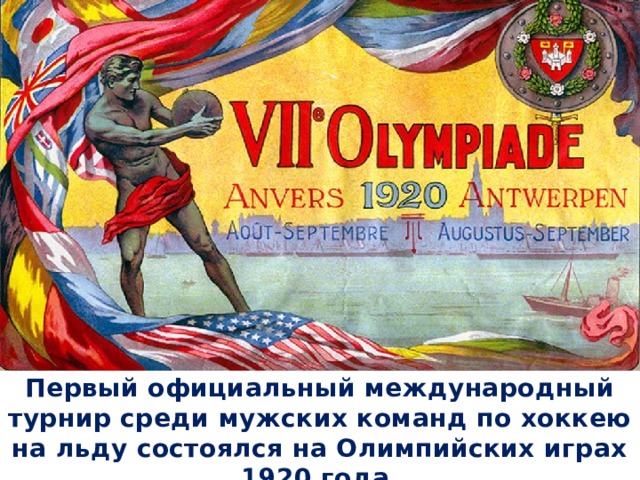         Первый официальный международный турнир среди мужских команд по хоккею на льду состоялся на Олимпийских играх 1920 года. 