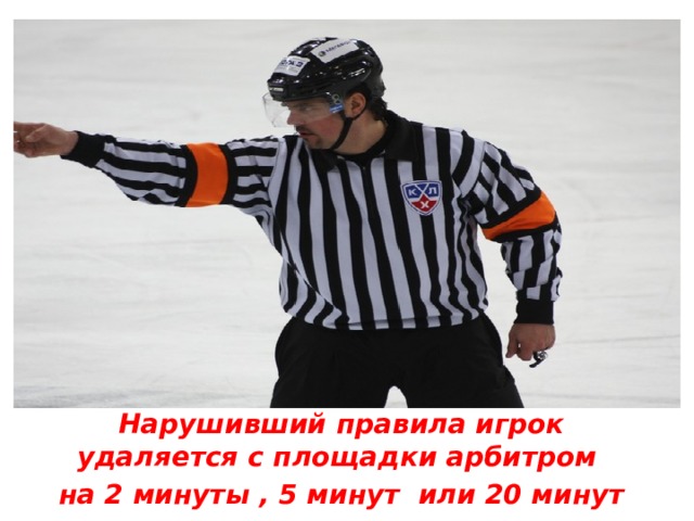 Нарушивший правила игрок удаляется с площадки арбитром на 2 минуты , 5 минут или 20 минут 