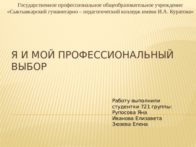 Государственное профессиональное общеобразовательное учреждение «Сыктывкарский гуманитарно – педагогический колледж имени И.А. Куратова» Я и мой профессиональный выбор Работу выполнили студентки 721 группы: Рупосова Яна Иванова Елизавета Зюзева Елена 
