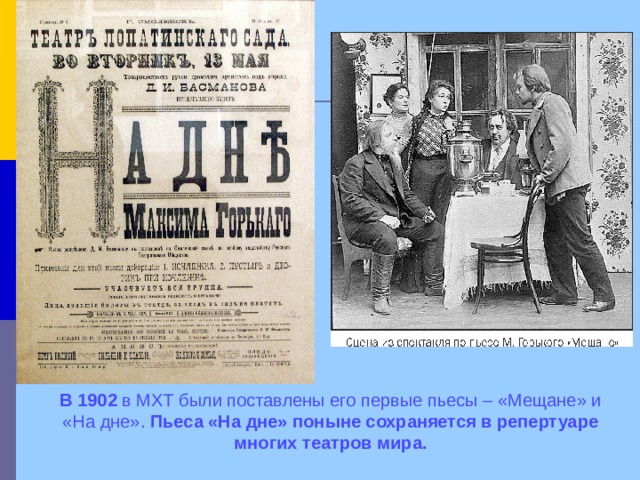  В 1902 в МХТ были поставлены его первые пьесы – «Мещане» и «На дне». Пьеса «На дне» поныне сохраняется в репертуаре многих театров мира.  