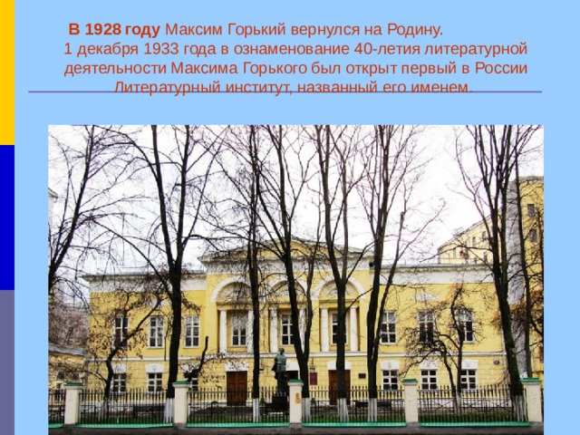       В 1928 году Максим Горький вернулся на Родину.  1 декабря 1933 года в ознаменование 40-летия литературной деятельности Максима Горького был открыт первый в России Литературный институт, названный его именем.   