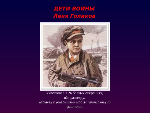 ДЕТИ ВОЙНЫ Леня Голиков Леня Голиков Участвовал в 26 боевых операциях, вёл разведку, взрывал с товарищами мосты, уничтожил 78 фашистов.  