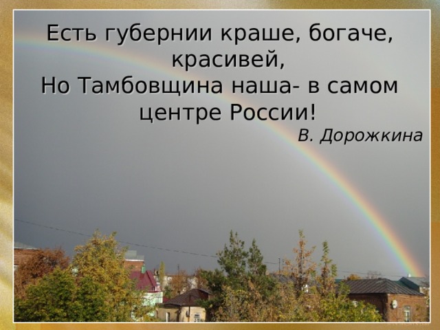 Есть губернии краше, богаче, красивей, Но Тамбовщина наша- в самом центре России! В. Дорожкина 