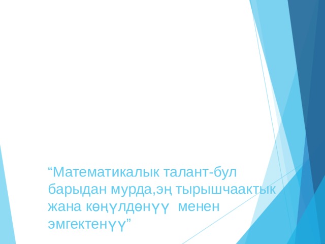 “ Математикалык талант-бул барыдан мурда,эң тырышчаактык жана көңүлдөнүү менен эмгектенүү”   А.Я.Хинчин  