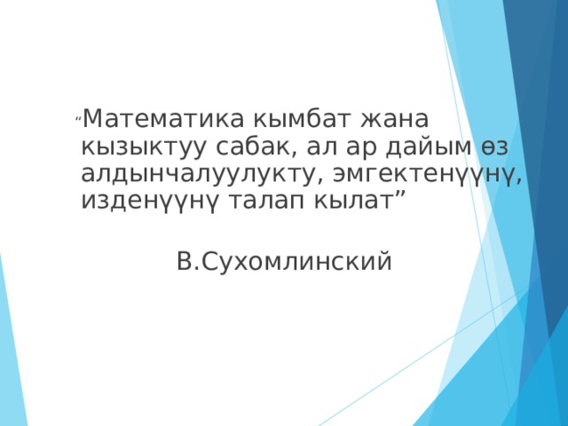  “ Математика кымбат жана кызыктуу сабак, ал ар дайым өз алдынчалуулукту, эмгектенүүнү, изденүүнү талап кылат”  В.Сухомлинский 