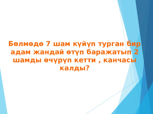 Бөлмөдө 7 шам күйүп турган бир адам жандай өтүп баражатып 2 шамды өчүрүп кетти , канчасы калды? 