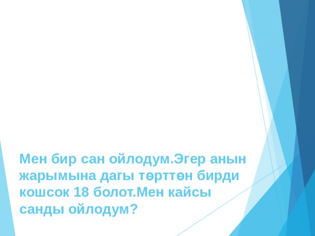 Мен бир сан ойлодум.Эгер анын жарымына дагы төрттөн бирди кошсок 18 болот.Мен кайсы санды ойлодум? 