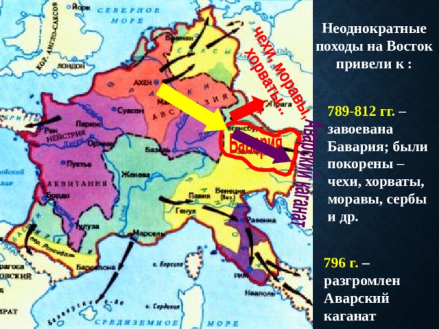 Неоднократные походы на Восток привели к : 789-812 гг. – завоевана Бавария; были покорены – чехи, хорваты, моравы, сербы и др. 796 г. – разгромлен Аварский каганат 