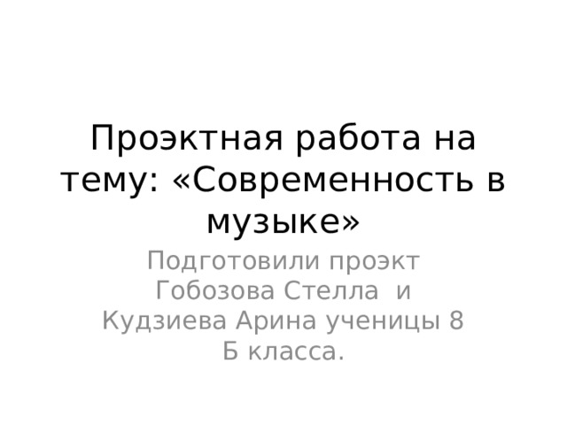 Проэктная работа на тему: «Современность в музыке» Подготовили проэкт Гобозова Стелла и Кудзиева Арина ученицы 8 Б класса. 
