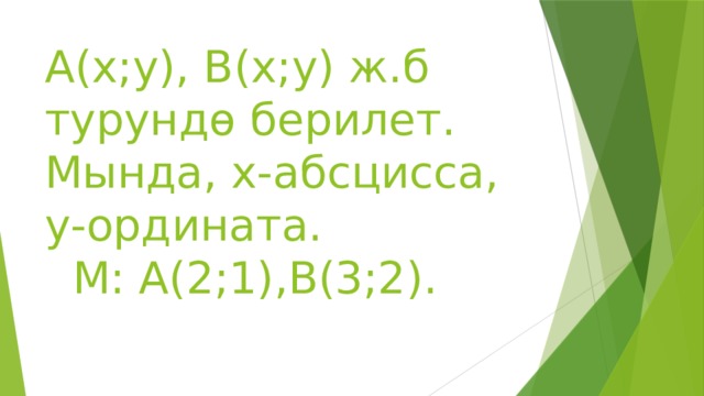 А(х;у), В(х;у) ж.б турундө берилет.  Мында, х-абсцисса, у-ордината.  М: А(2;1),В(3;2). 