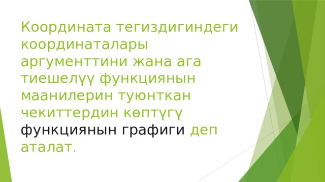 Координата тегиздигиндеги координаталары аргументтини жана ага тиешелүү функциянын маанилерин туюнткан чекиттердин көптүгү функциянын графиги деп аталат . 