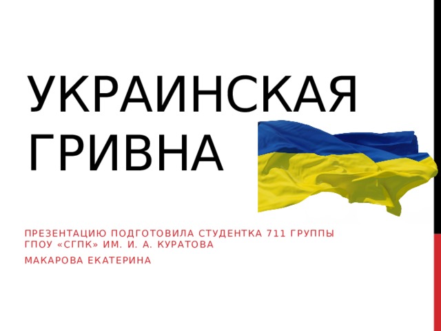 Украинская гривна Презентацию подготовила студентка 711 группы  ГПОУ «СГПК» им. И. А. Куратова Макарова Екатерина 