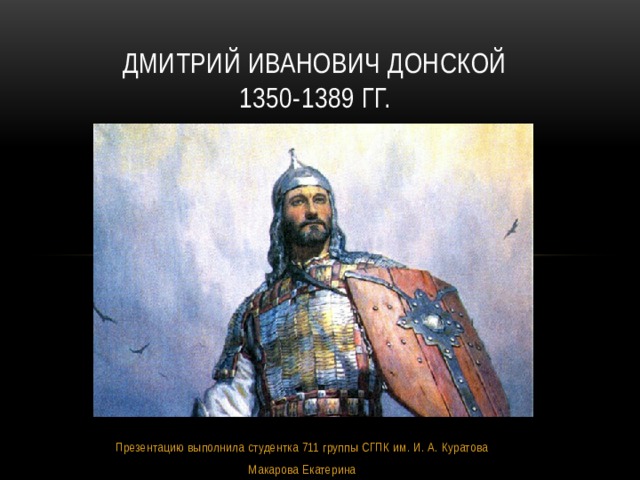 Дмитрий Иванович Донской  1350-1389 гг. Презентацию выполнила студентка 711 группы СГПК им. И. А. Куратова Макарова Екатерина 