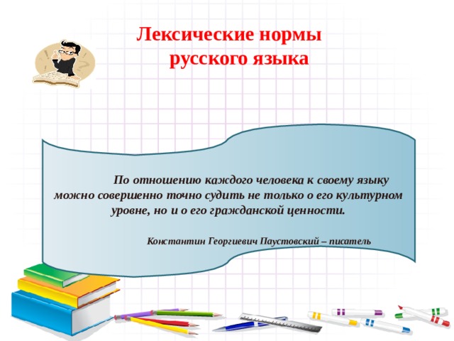 Лексические нормы русского языка По отношению каждого человека к своему языку можно совершенно точно судить не только о его культурном уровне, но и о его гражданской ценности. Константин Георгиевич Паустовский – писатель  