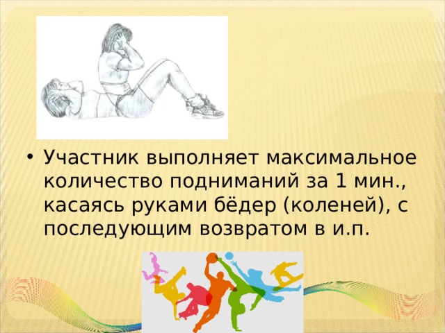 Участник выполняет максимальное количество подниманий за 1 мин., касаясь руками бёдер (коленей), с последующим возвратом в и.п. 