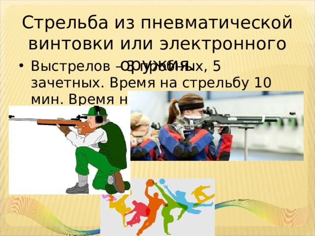 Стрельба из пневматической винтовки или электронного оружия. Выстрелов – 3 пробных, 5 зачетных. Время на стрельбу 10 мин. Время на подготовку 3 мин. 