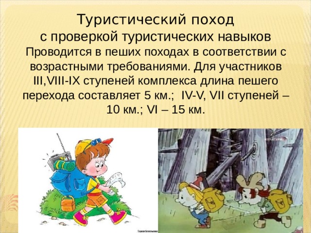 Туристический поход  с проверкой туристических навыков  Проводится в пеших походах в соответствии с возрастными требованиями. Для участников III,VIII-IX ступеней комплекса длина пешего перехода составляет 5 км.; IV-V, VII ступеней – 10 км.; VI – 15 км. 