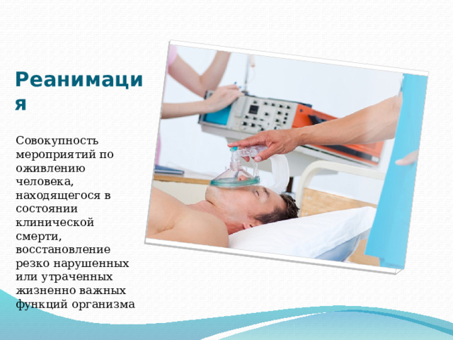 Реанимация Совокупность мероприятий по оживлению человека, находящегося в состоянии клинической смерти, восстановление резко нарушенных или утраченных жизненно важных функций организма 