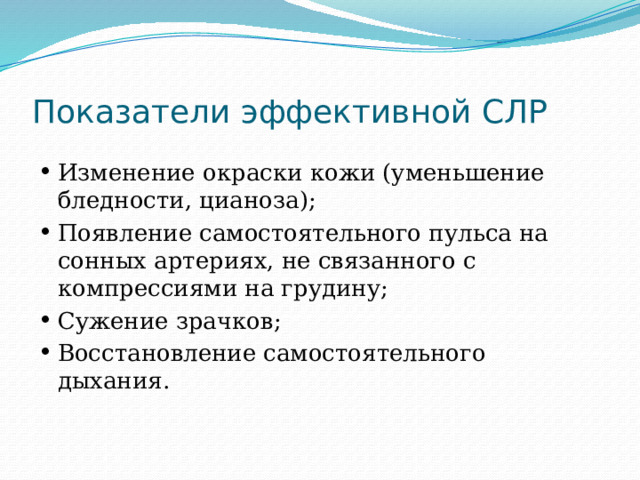 Показатели эффективной СЛР Изменение окраски кожи (уменьшение бледности, цианоза); Появление самостоятельного пульса на сонных артериях, не связанного с компрессиями на грудину; Сужение зрачков; Восстановление самостоятельного дыхания. 