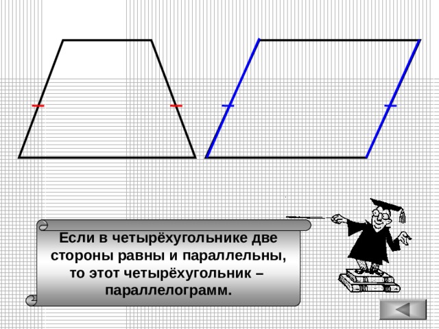 Если в четырёхугольнике две стороны равны и параллельны, то этот четырёхугольник – параллелограмм. 