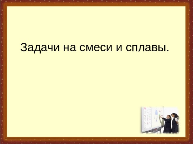 Задачи на смеси и сплавы. 