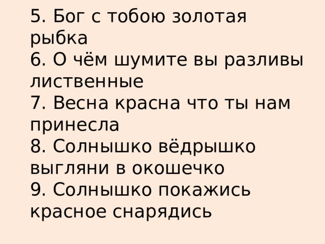  5. Бог с тобою золотая рыбка  6. О чём шумите вы разливы лиственные  7. Весна красна что ты нам принесла  8. Солнышко вёдрышко выгляни в окошечко  9. Солнышко покажись красное снарядись     